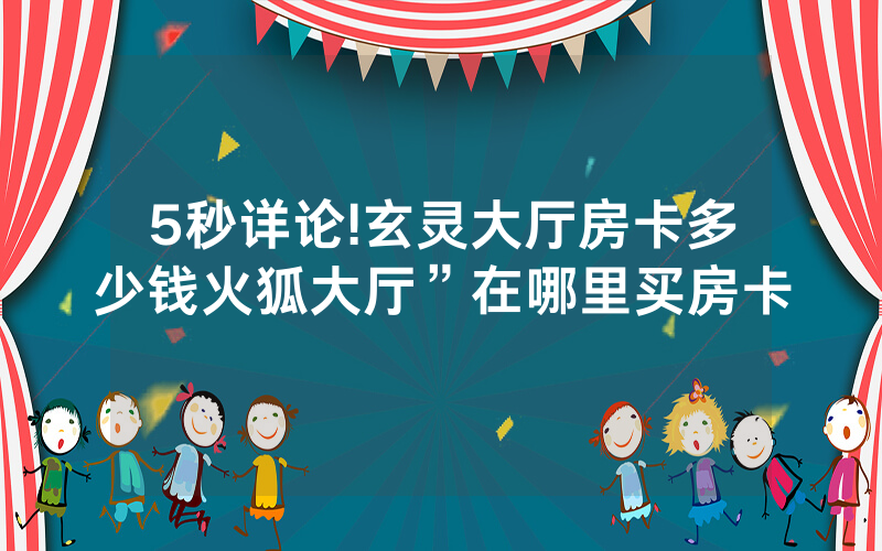 5秒详论!玄灵大厅房卡多少钱火狐大厅”在哪里买房卡