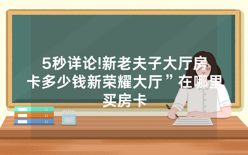 5秒详论!新老夫子大厅房卡多少钱新荣耀大厅”在哪里买房卡