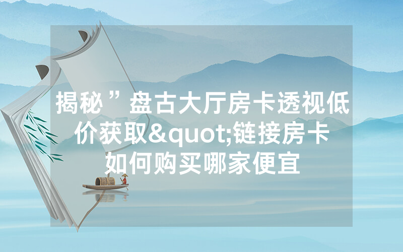 揭秘”盘古大厅房卡透视低价获取"链接房卡如何购买哪家便宜