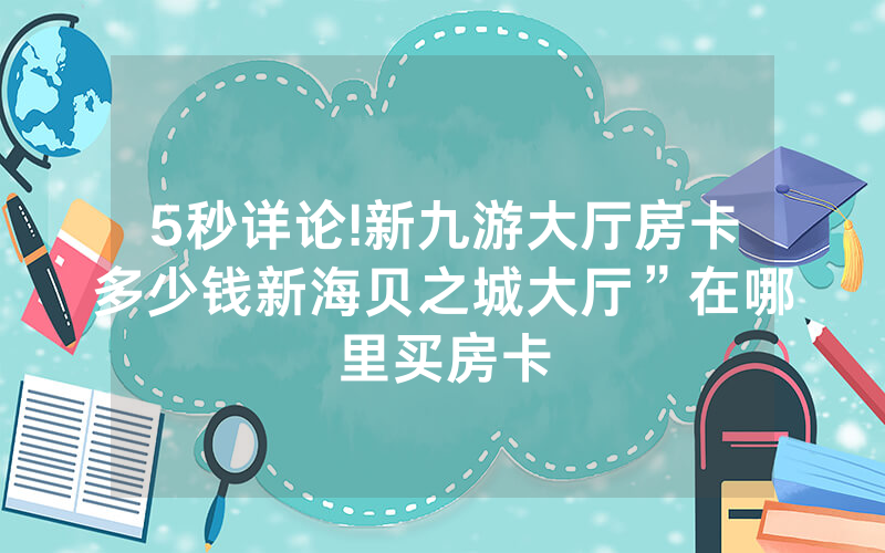5秒详论!新九游大厅房卡多少钱新海贝之城大厅”在哪里买房卡
