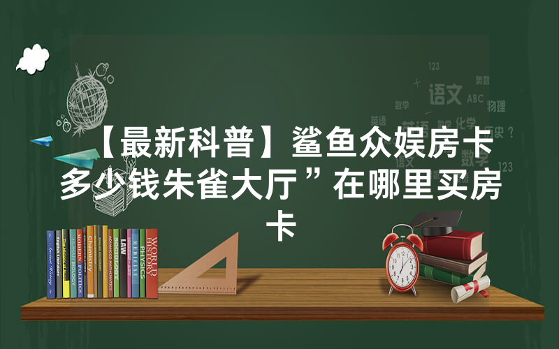 【最新科普】鲨鱼众娱房卡多少钱朱雀大厅”在哪里买房卡