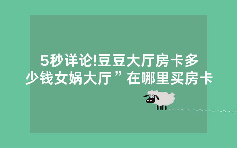 5秒详论!豆豆大厅房卡多少钱女娲大厅”在哪里买房卡