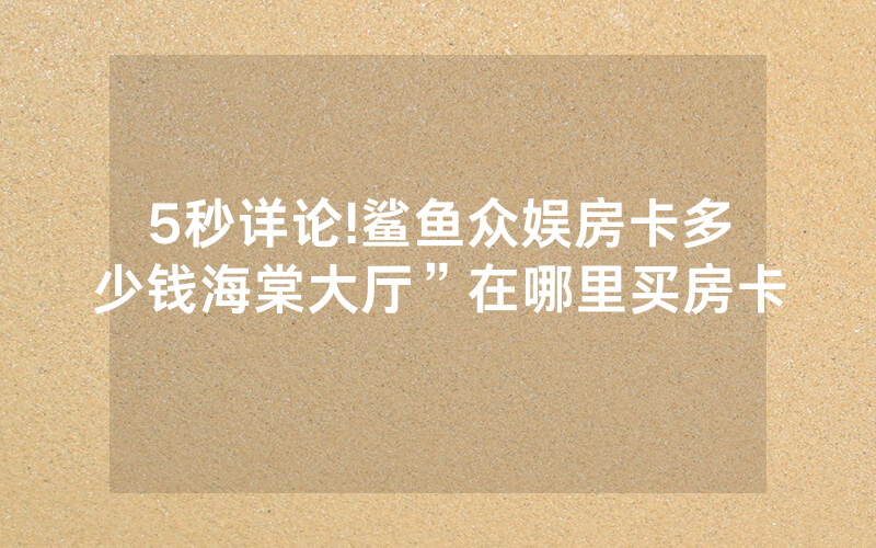 5秒详论!鲨鱼众娱房卡多少钱海棠大厅”在哪里买房卡