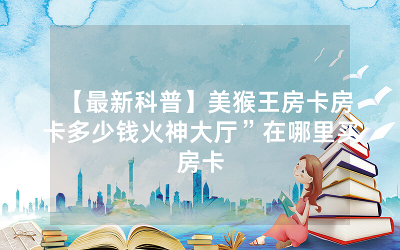 【最新科普】美猴王房卡房卡多少钱火神大厅”在哪里买房卡