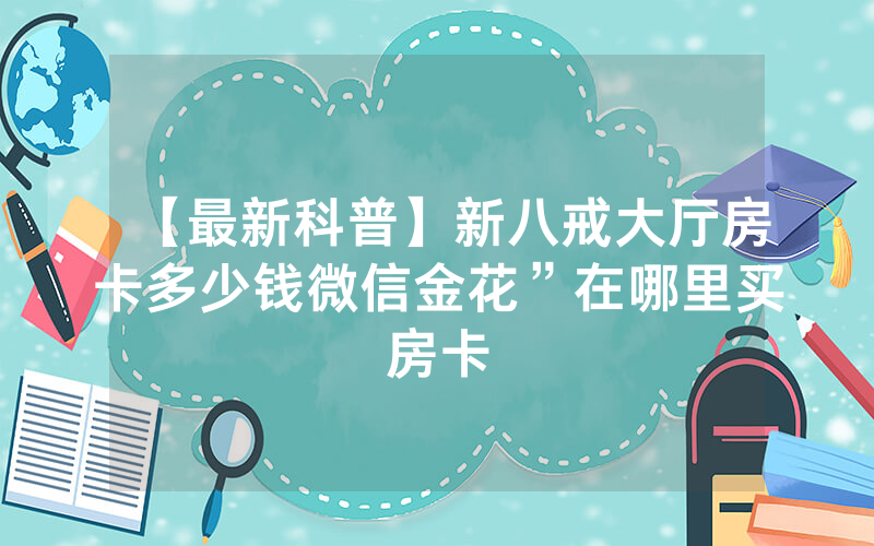 【最新科普】新八戒大厅房卡多少钱微信金花”在哪里买房卡