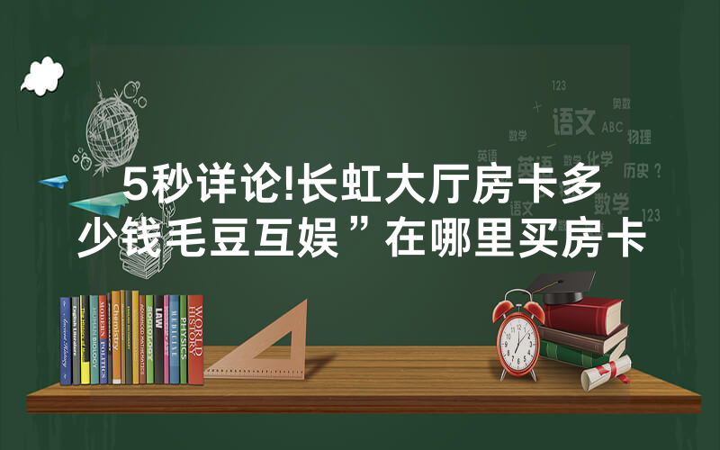 5秒详论!长虹大厅房卡多少钱毛豆互娱”在哪里买房卡