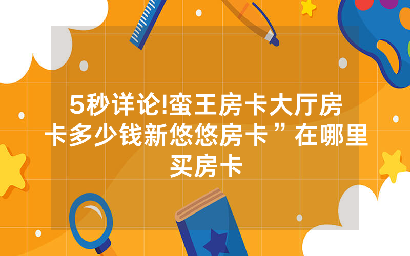 5秒详论!蛮王房卡大厅房卡多少钱新悠悠房卡”在哪里买房卡
