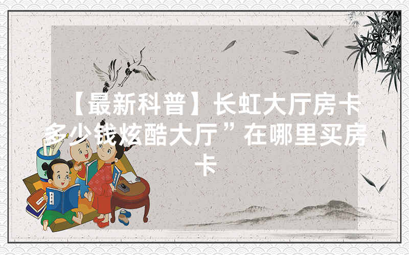 【最新科普】长虹大厅房卡多少钱炫酷大厅”在哪里买房卡