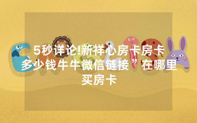 5秒详论!新祥心房卡房卡多少钱牛牛微信链接”在哪里买房卡