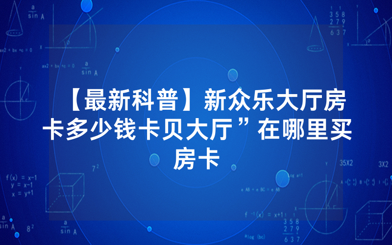 【最新科普】新众乐大厅房卡多少钱卡贝大厅”在哪里买房卡