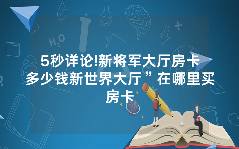 5秒详论!新将军大厅房卡多少钱新世界大厅”在哪里买房卡