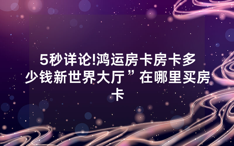 5秒详论!鸿运房卡房卡多少钱新世界大厅”在哪里买房卡
