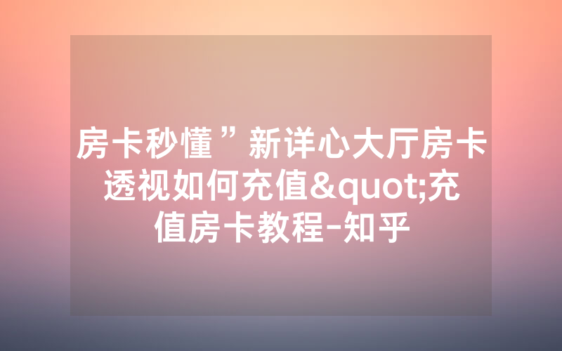 房卡秒懂”新详心大厅房卡透视如何充值"充值房卡教程-知乎