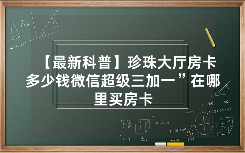 【最新科普】珍珠大厅房卡多少钱微信超级三加一”在哪里买房卡
