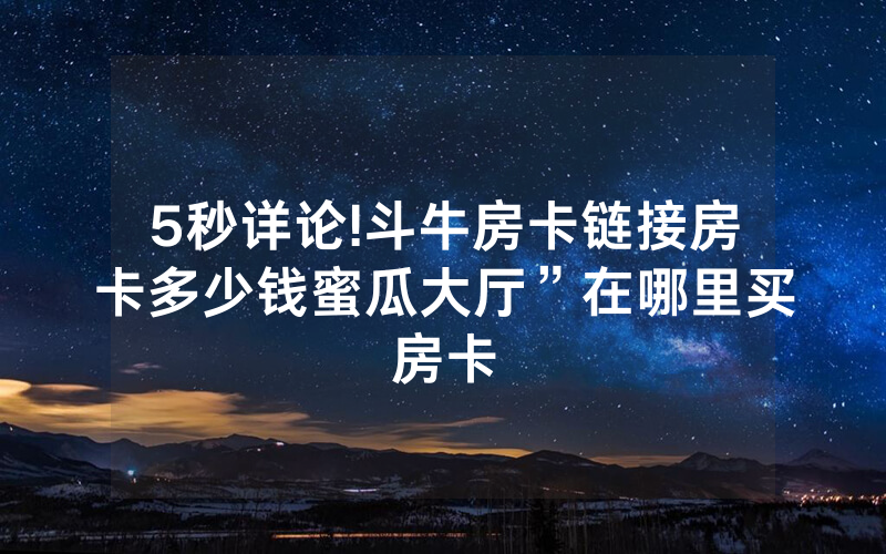 5秒详论!斗牛房卡链接房卡多少钱蜜瓜大厅”在哪里买房卡
