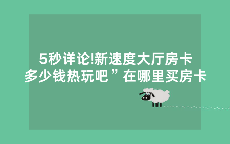 5秒详论!新速度大厅房卡多少钱热玩吧”在哪里买房卡
