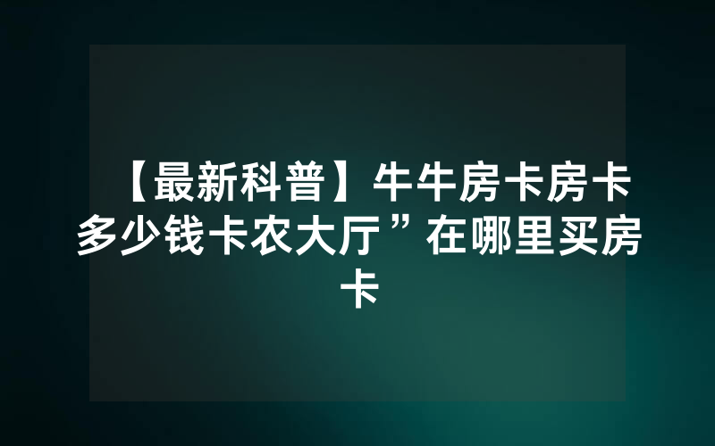 【最新科普】牛牛房卡房卡多少钱卡农大厅”在哪里买房卡