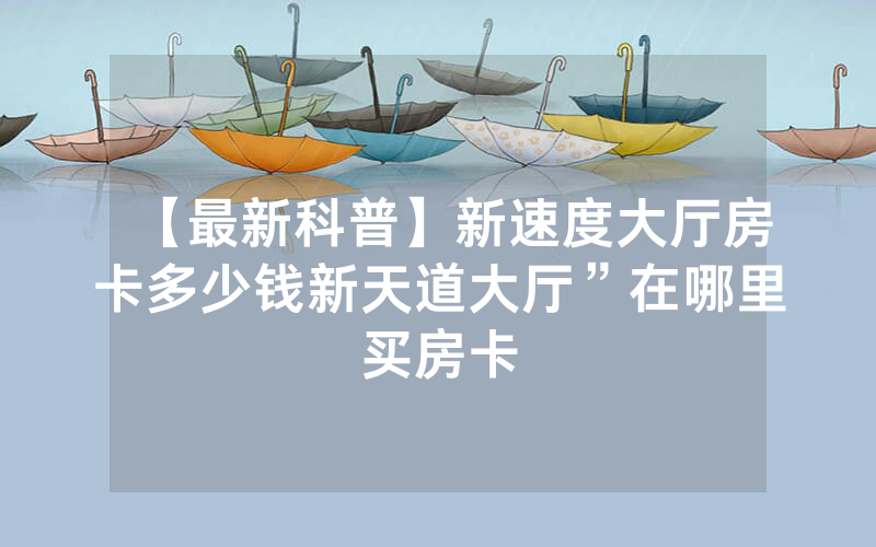 【最新科普】新速度大厅房卡多少钱新天道大厅”在哪里买房卡