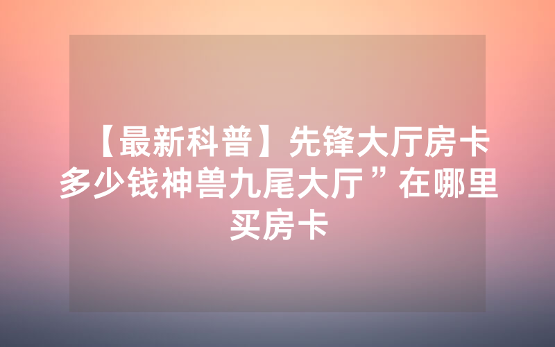 【最新科普】先锋大厅房卡多少钱神兽九尾大厅”在哪里买房卡