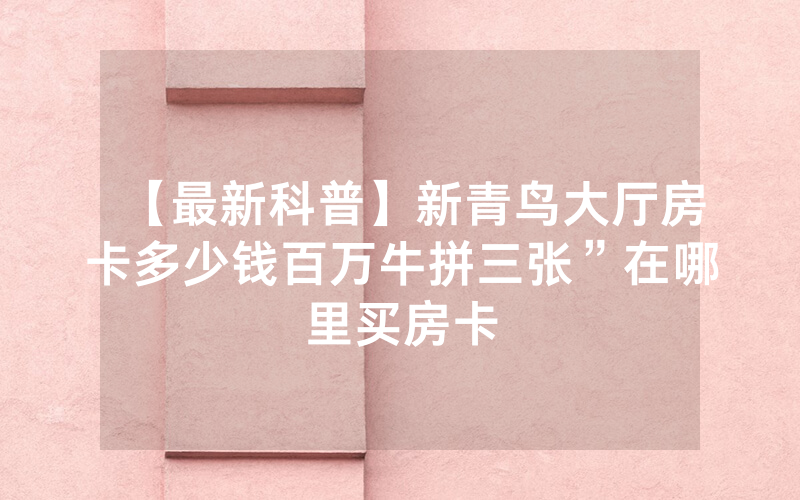 【最新科普】新青鸟大厅房卡多少钱百万牛拼三张”在哪里买房卡