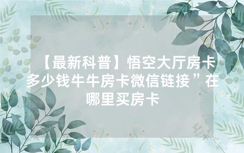 【最新科普】悟空大厅房卡多少钱牛牛房卡微信链接”在哪里买房卡
