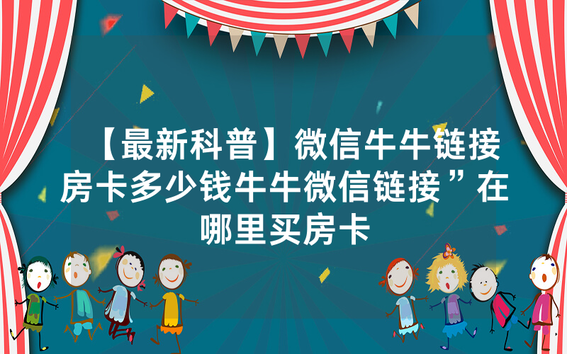 【最新科普】微信牛牛链接房卡多少钱牛牛微信链接”在哪里买房卡