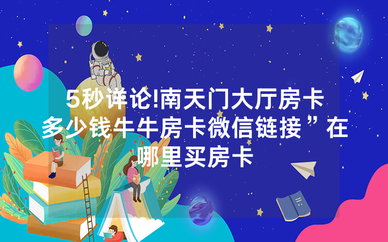 5秒详论!南天门大厅房卡多少钱牛牛房卡微信链接”在哪里买房卡
