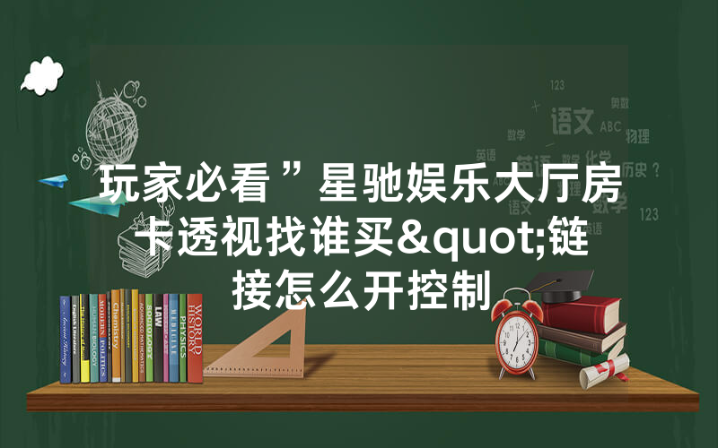 玩家必看”星驰娱乐大厅房卡透视找谁买"链接怎么开控制