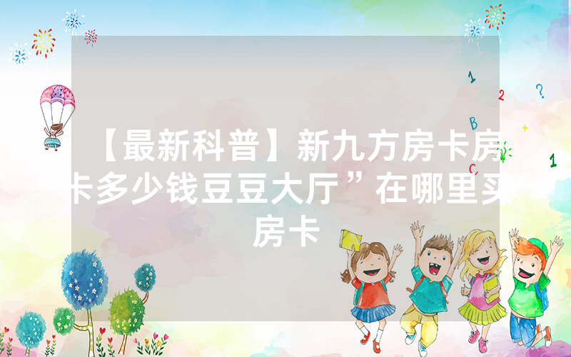 【最新科普】新九方房卡房卡多少钱豆豆大厅”在哪里买房卡