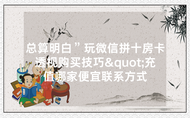总算明白”玩微信拼十房卡透视购买技巧"充值哪家便宜联系方式