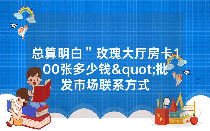 总算明白”玫瑰大厅房卡100张多少钱"批发市场联系方式