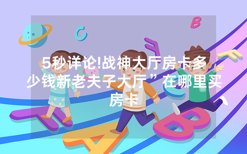 5秒详论!战神大厅房卡多少钱新老夫子大厅”在哪里买房卡