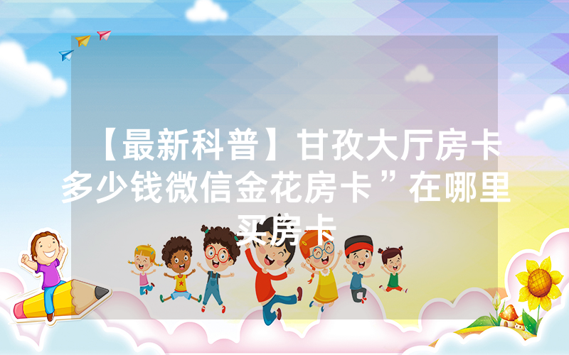 【最新科普】甘孜大厅房卡多少钱微信金花房卡”在哪里买房卡