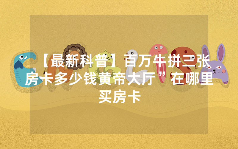 【最新科普】百万牛拼三张房卡多少钱黄帝大厅”在哪里买房卡