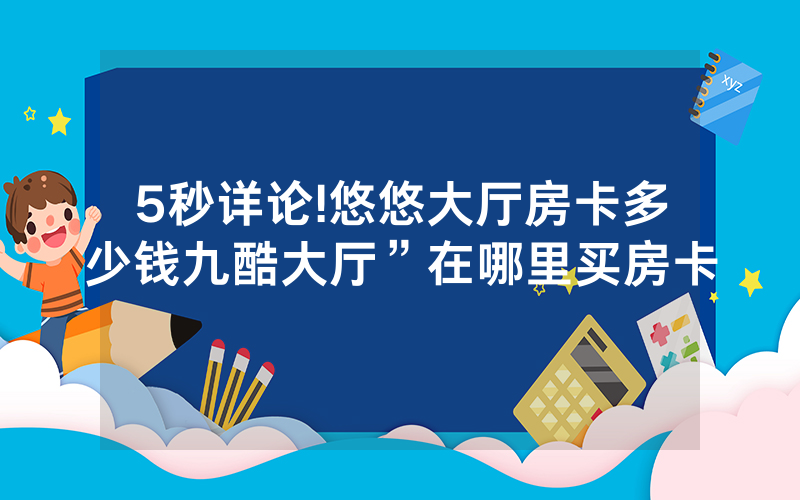5秒详论!悠悠大厅房卡多少钱九酷大厅”在哪里买房卡