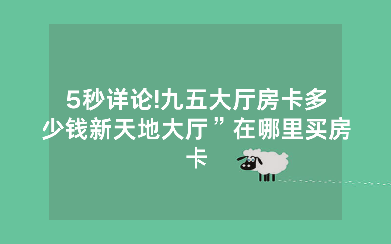 5秒详论!九五大厅房卡多少钱新天地大厅”在哪里买房卡