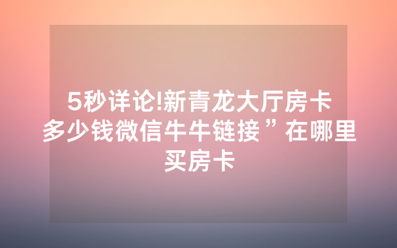 5秒详论!新青龙大厅房卡多少钱微信牛牛链接”在哪里买房卡