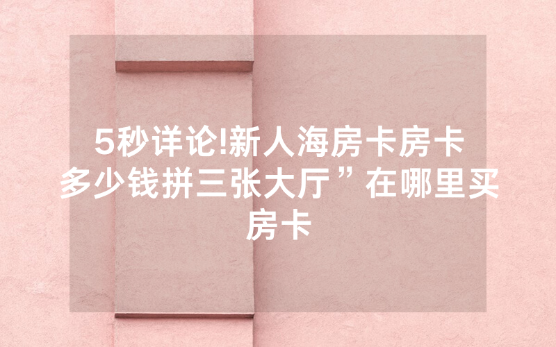 5秒详论!新人海房卡房卡多少钱拼三张大厅”在哪里买房卡