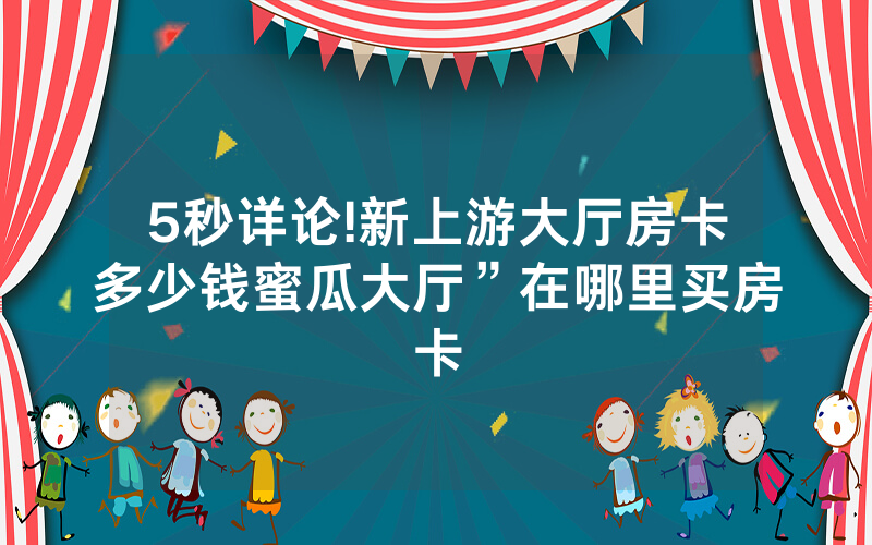 5秒详论!新上游大厅房卡多少钱蜜瓜大厅”在哪里买房卡