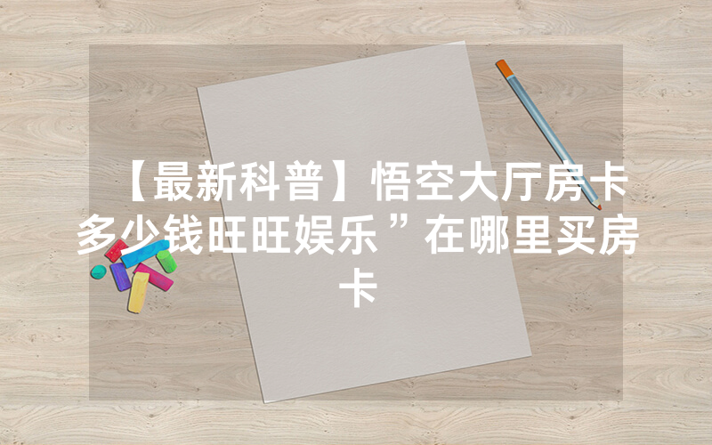 【最新科普】悟空大厅房卡多少钱旺旺娱乐”在哪里买房卡