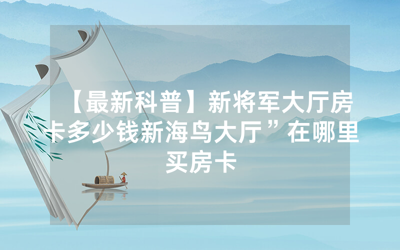 【最新科普】新将军大厅房卡多少钱新海鸟大厅”在哪里买房卡