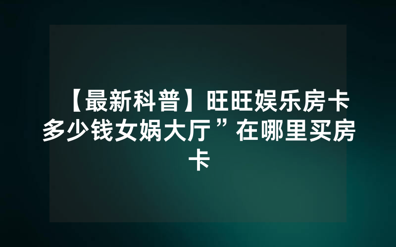 【最新科普】旺旺娱乐房卡多少钱女娲大厅”在哪里买房卡