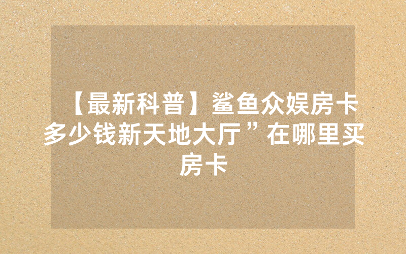 【最新科普】鲨鱼众娱房卡多少钱新天地大厅”在哪里买房卡