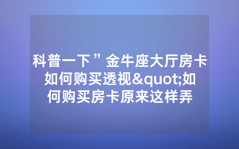 科普一下”金牛座大厅房卡如何购买透视"如何购买房卡原来这样弄