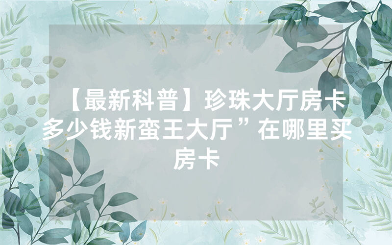【最新科普】珍珠大厅房卡多少钱新蛮王大厅”在哪里买房卡