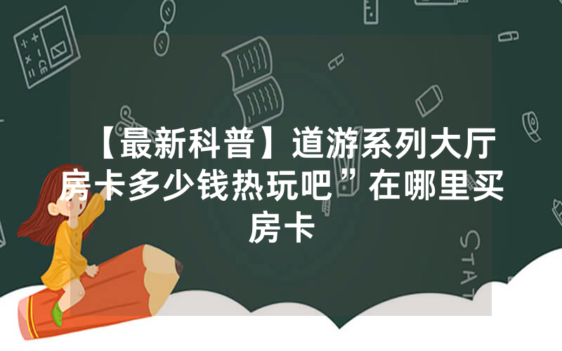【最新科普】道游系列大厅房卡多少钱热玩吧”在哪里买房卡