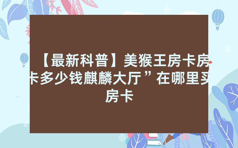 【最新科普】美猴王房卡房卡多少钱麒麟大厅”在哪里买房卡