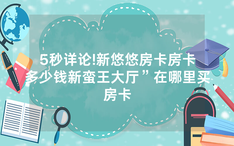 5秒详论!新悠悠房卡房卡多少钱新蛮王大厅”在哪里买房卡