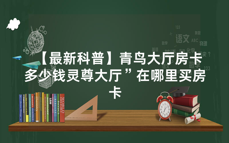 【最新科普】青鸟大厅房卡多少钱灵尊大厅”在哪里买房卡