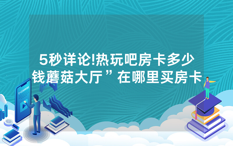 5秒详论!热玩吧房卡多少钱蘑菇大厅”在哪里买房卡